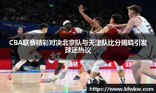 CBA联赛精彩对决北京队与天津队比分揭晓引发球迷热议