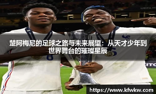 楚阿梅尼的足球之路与未来展望：从天才少年到世界舞台的璀璨星辰