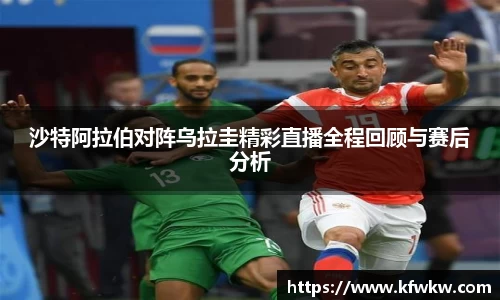 沙特阿拉伯对阵乌拉圭精彩直播全程回顾与赛后分析