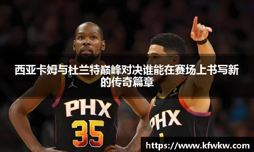 西亚卡姆与杜兰特巅峰对决谁能在赛场上书写新的传奇篇章